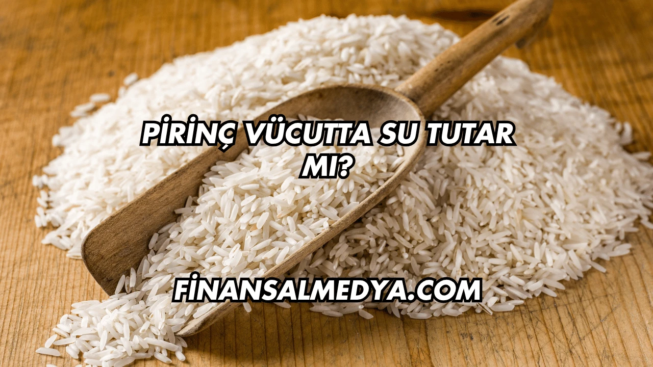 Pirinç Vücutta Su Tutar mı?