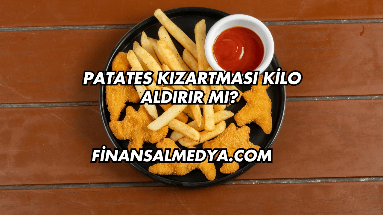Patates Kızartması Kilo Aldırır mı?