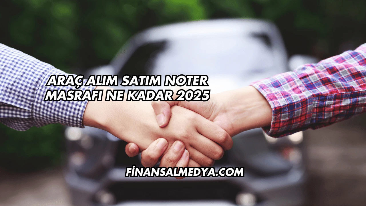 Araç Alım Satım Noter Masrafı Ne Kadar 2025