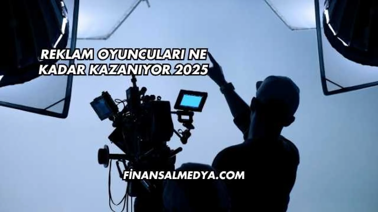 Reklam Oyuncuları Ne Kadar Kazanıyor 2025