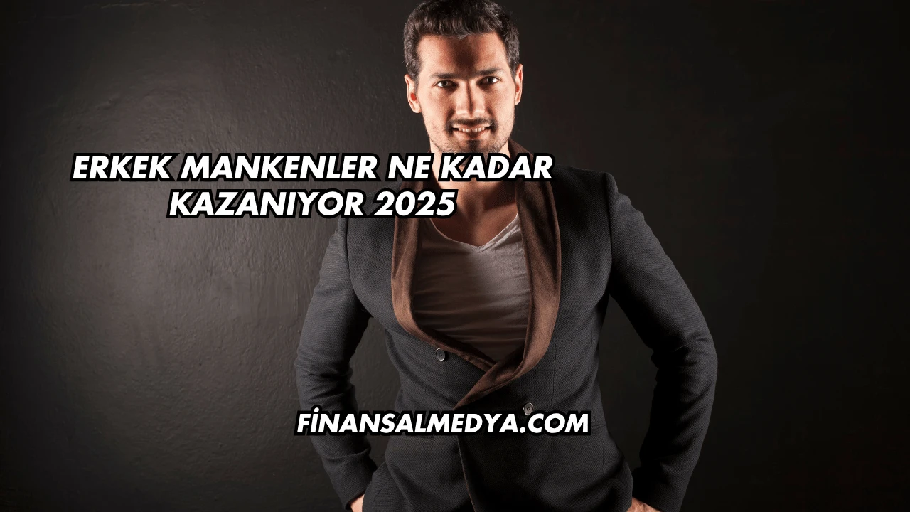 Erkek Mankenler Ne Kadar Kazanıyor 2025