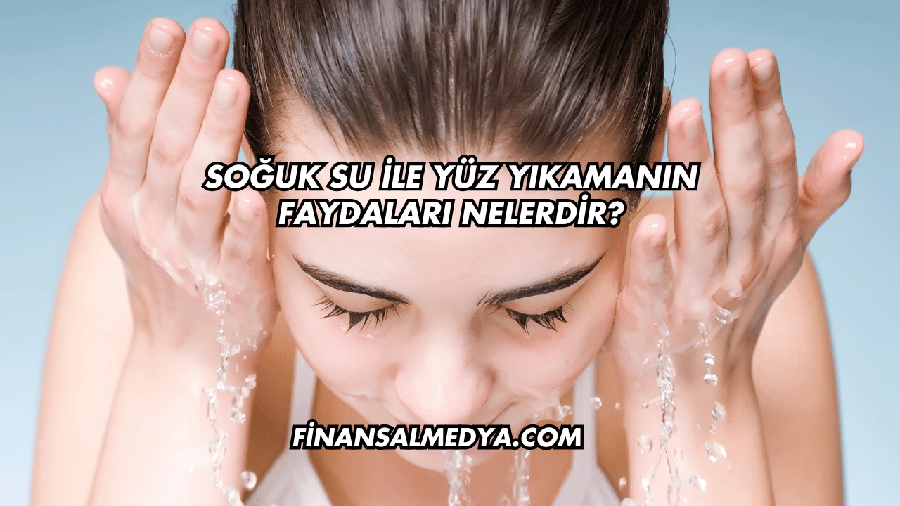 Soğuk Su İle Yüz Yıkamanın Faydaları Nelerdir?