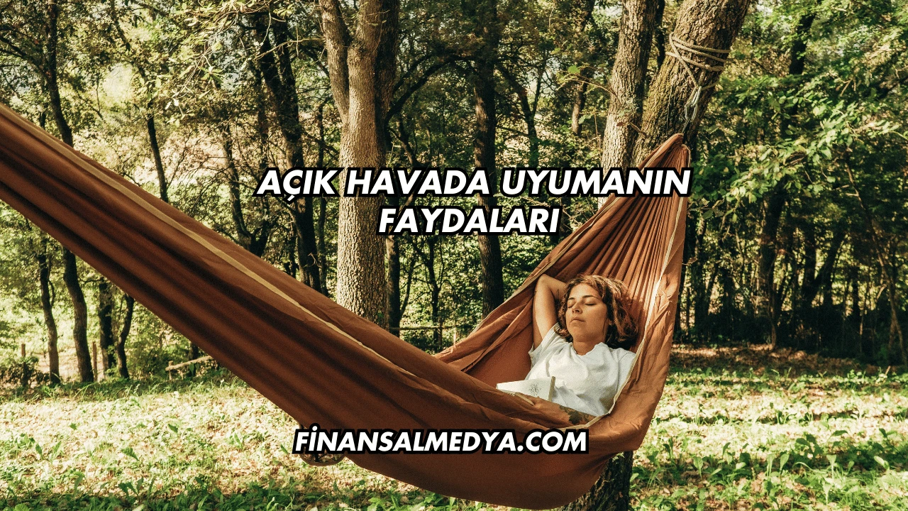 Açık Havada Uyumanın Faydaları Nelerdir?