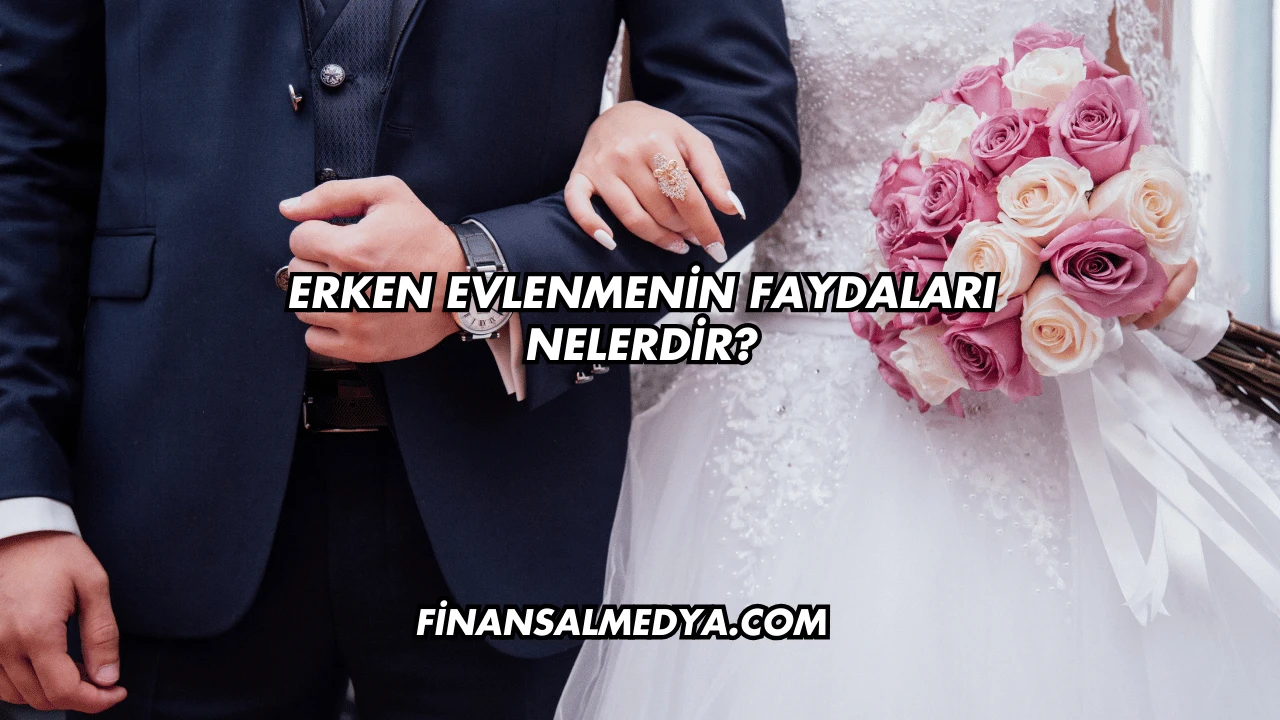 Erken Evlenmenin Faydaları Nelerdir?