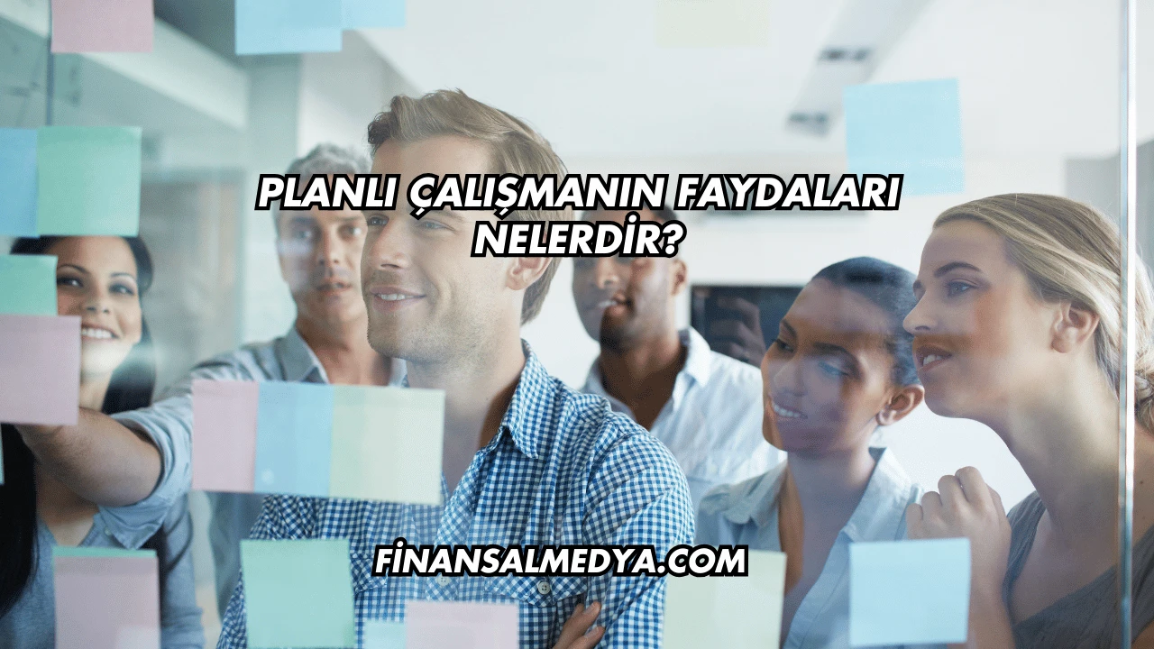 Planlı Çalışmanın Faydaları Nelerdir?