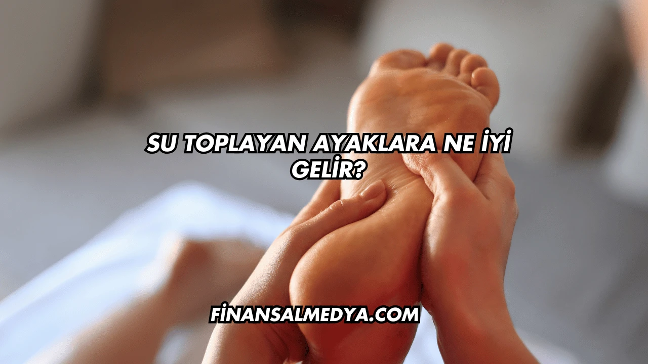 Su Toplayan Ayaklara Ne İyi Gelir?