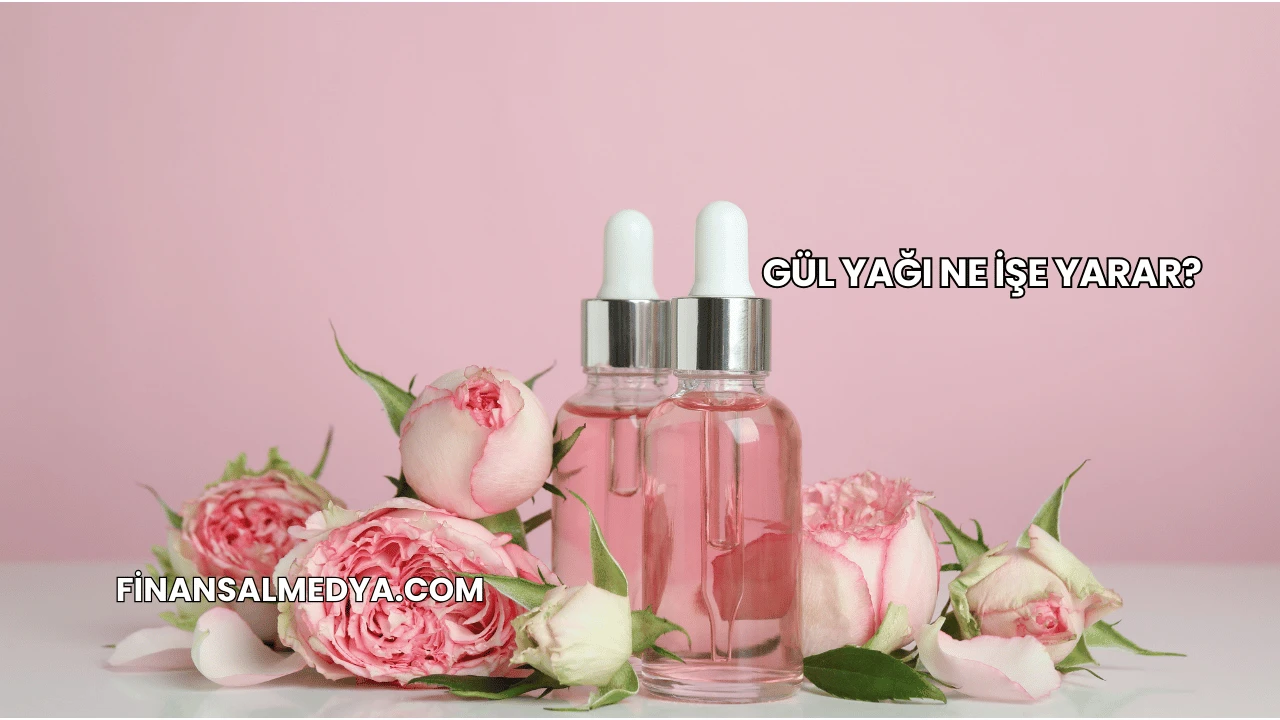 Gül Yağı Ne İşe Yarar?