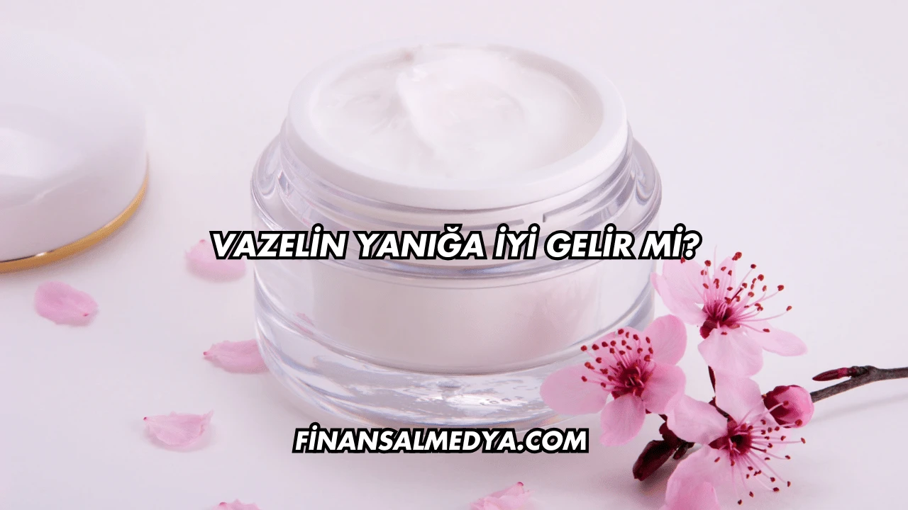Vazelin Yanığa İyi Gelir mi?