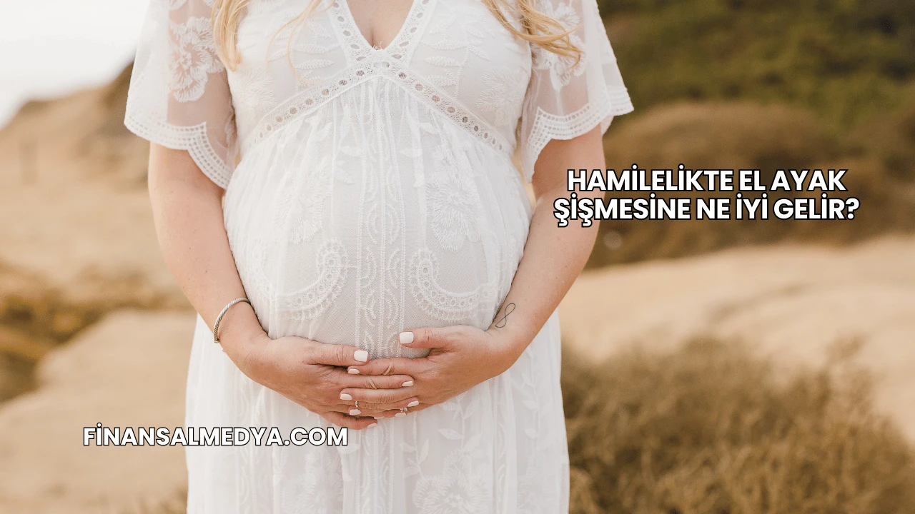 Hamilelikte El Ayak Şişmesine Ne İyi Gelir?