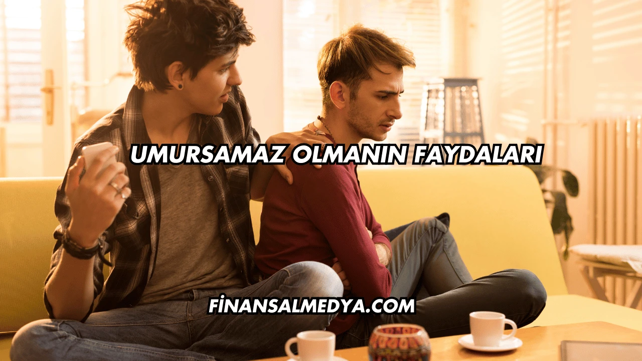 Umursamaz Olmanın Faydaları