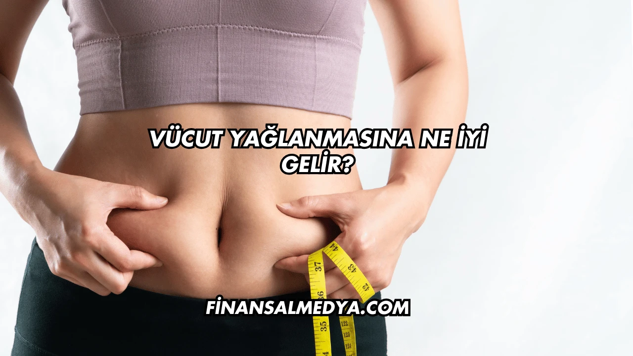 Vücut Yağlanmasına Ne İyi Gelir?