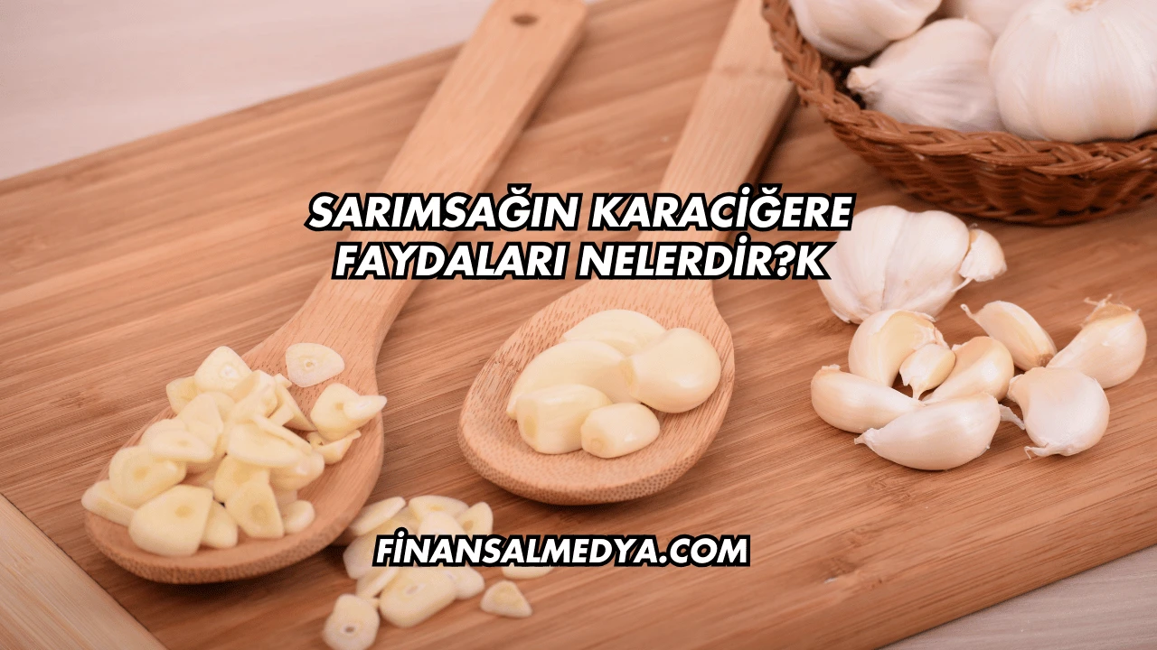Sarımsağın Karaciğere Faydaları Nelerdir?