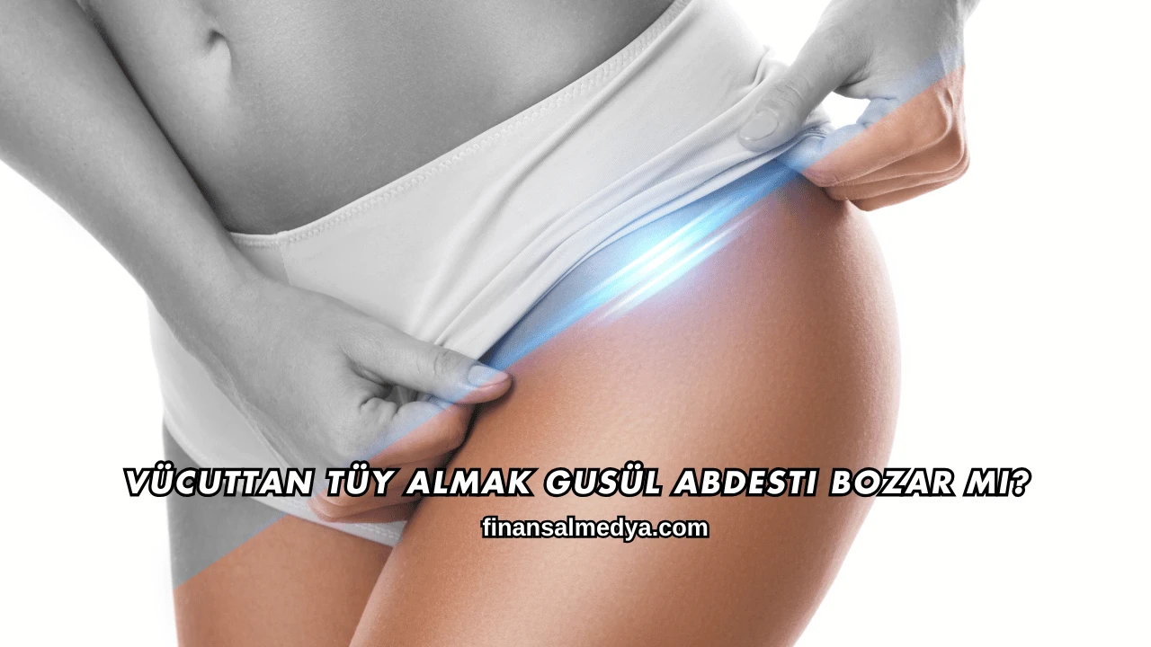 Vücuttan Tüy Almak Gusül Abdesti Bozar mı?