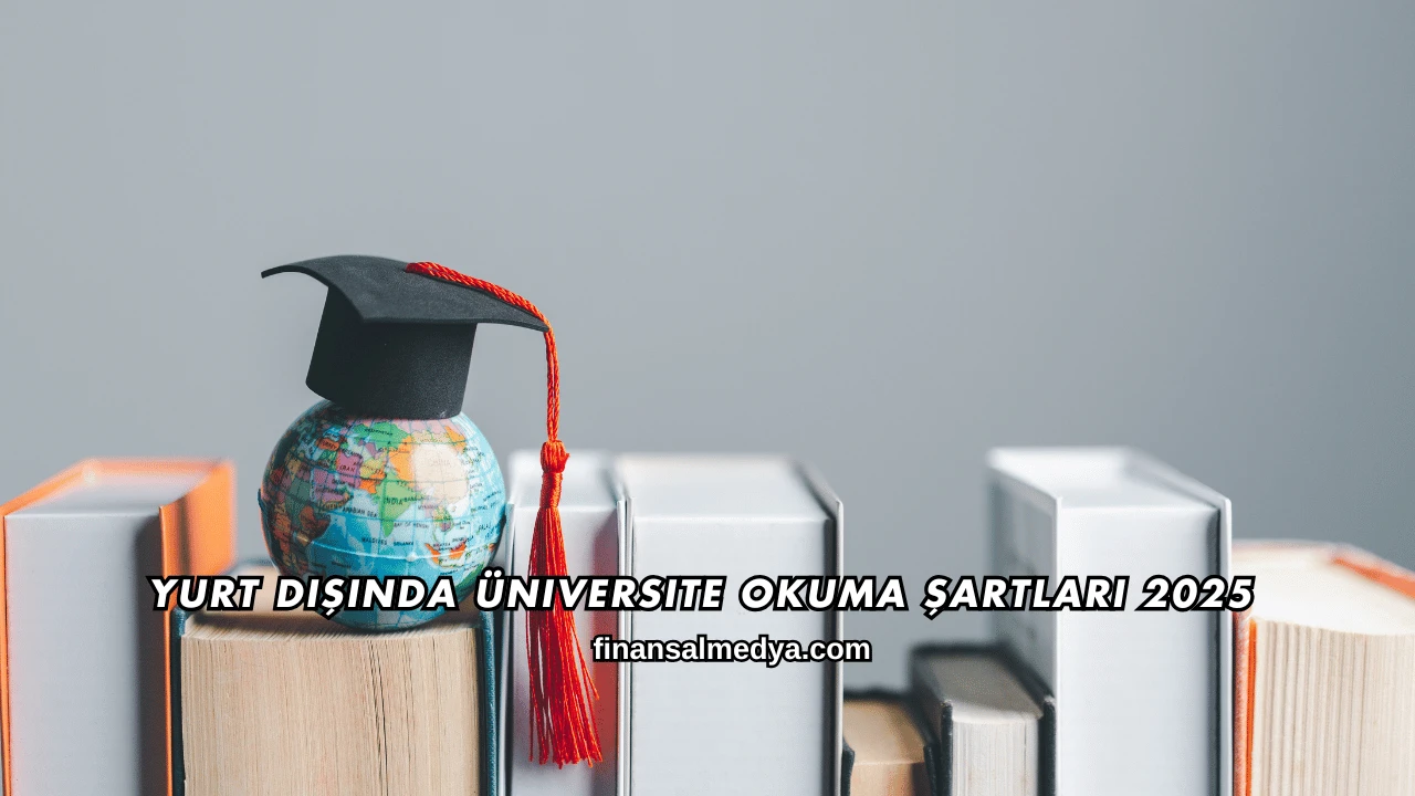 Yurt Dışında Üniversite Okuma Şartları 2025