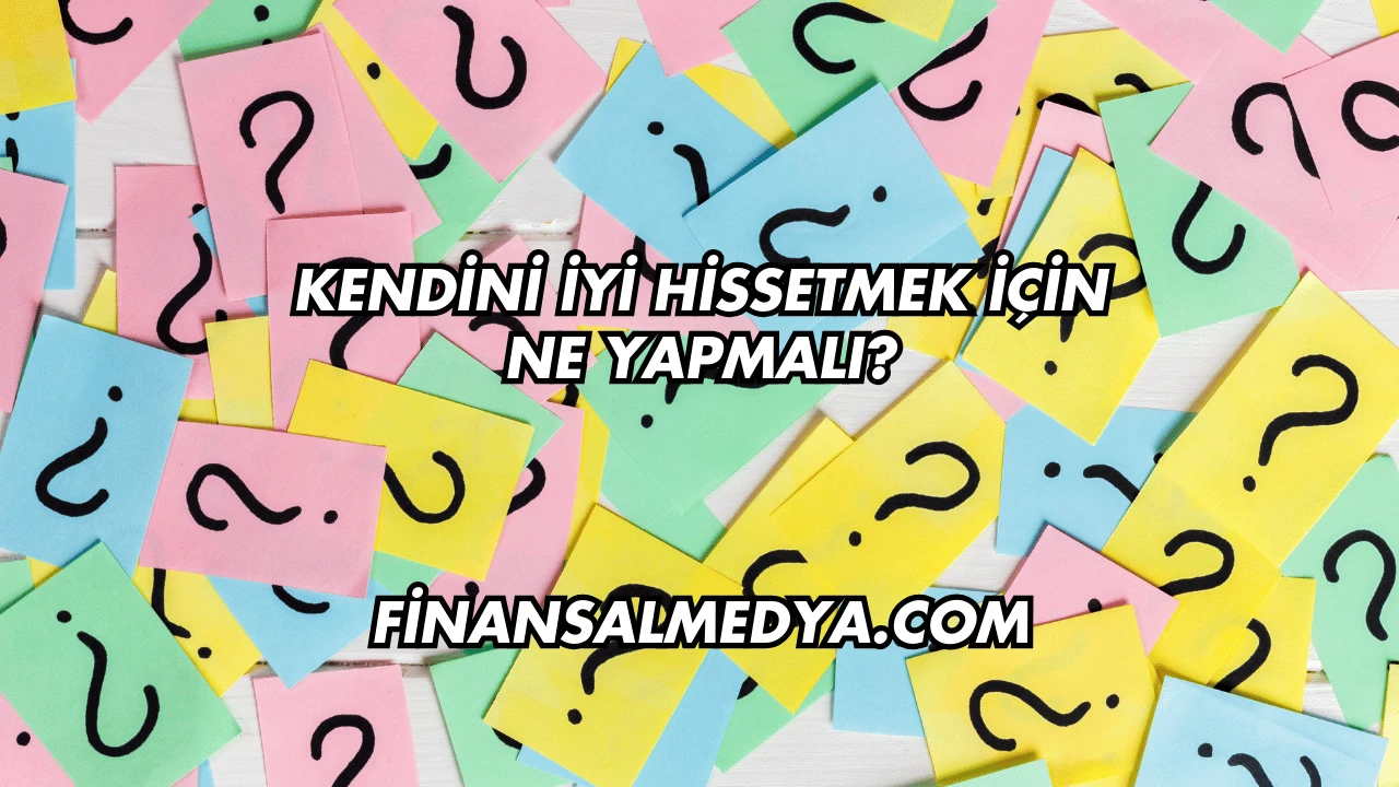 Kendini İyi Hissetmek İçin Ne Yapmalı?