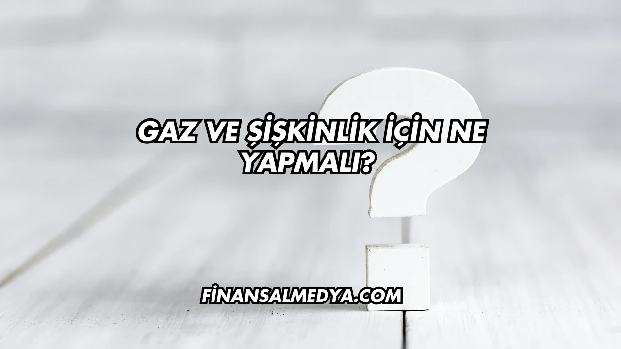 Gaz ve Şişkinlik İçin Ne Yapmalı?