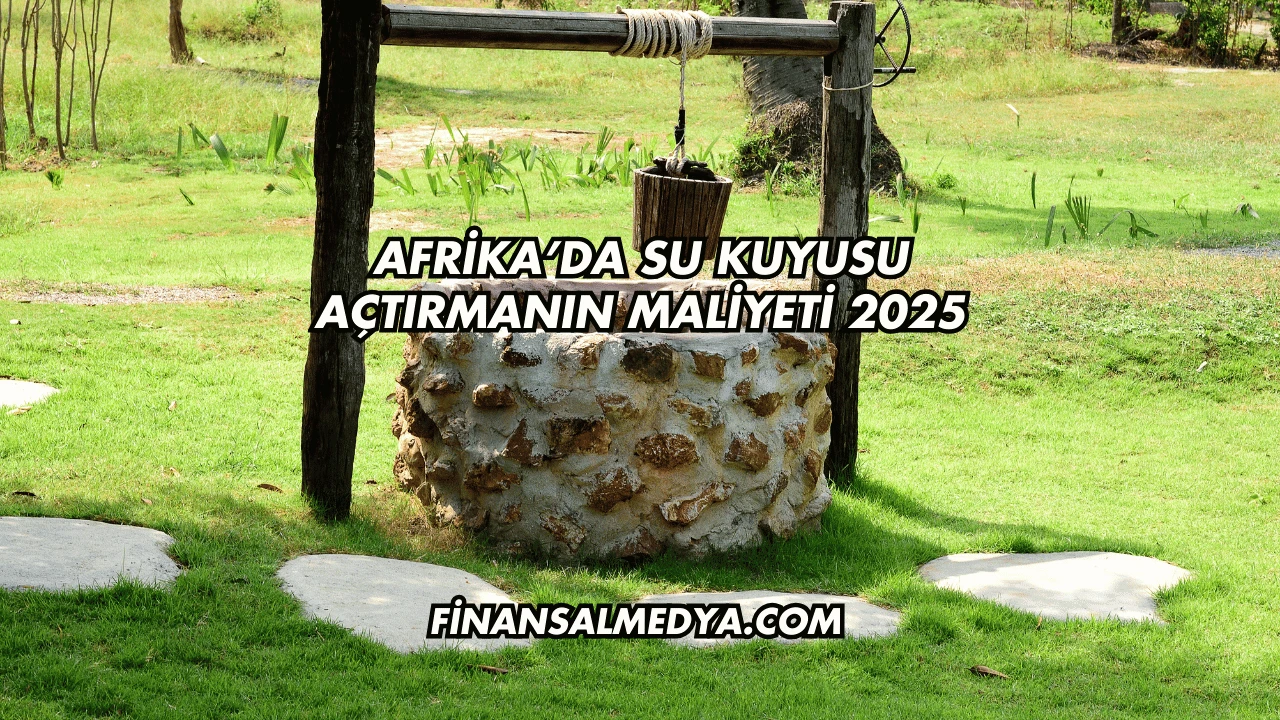 Afrika’da Su Kuyusu Açtırmanın Maliyeti 2025