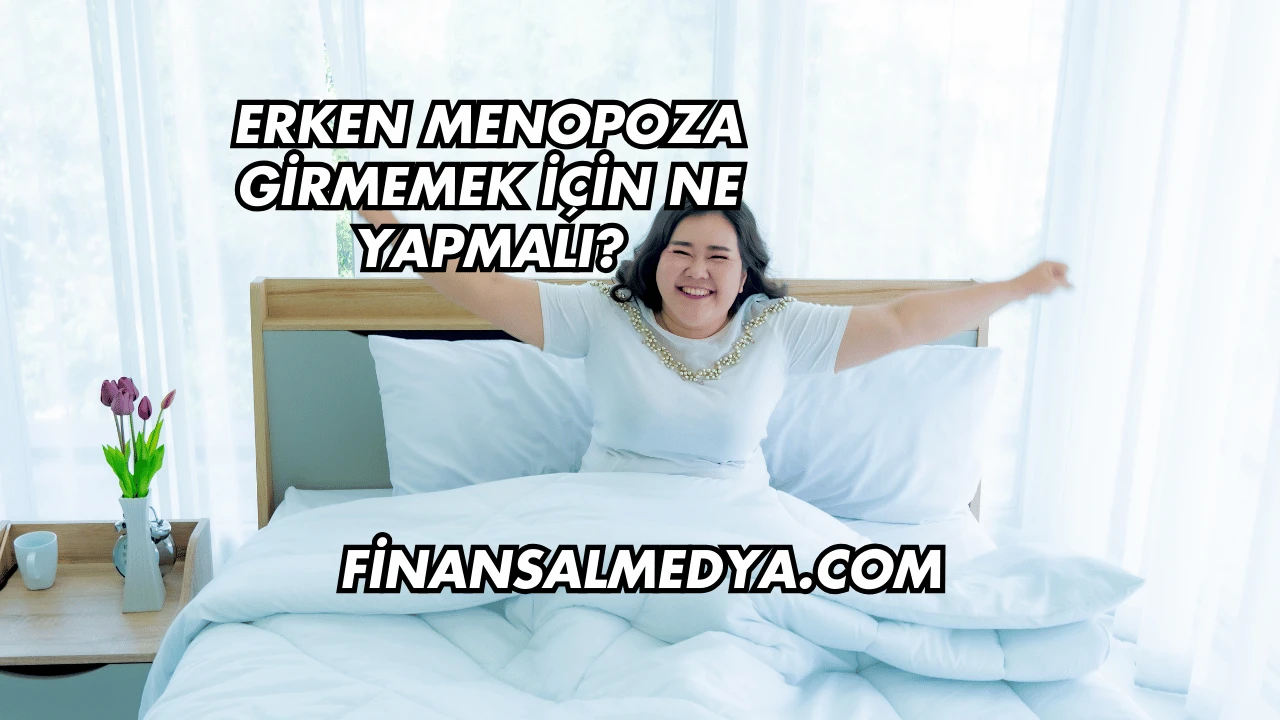 Erken Menopoza Girmemek İçin Ne Yapmalı?