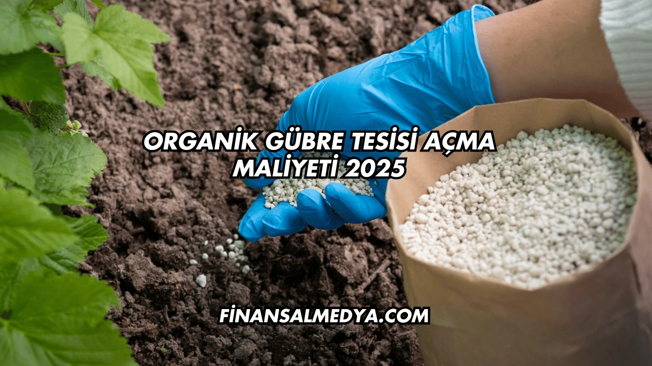 Organik Gübre Tesisi Açma Maliyeti 2025