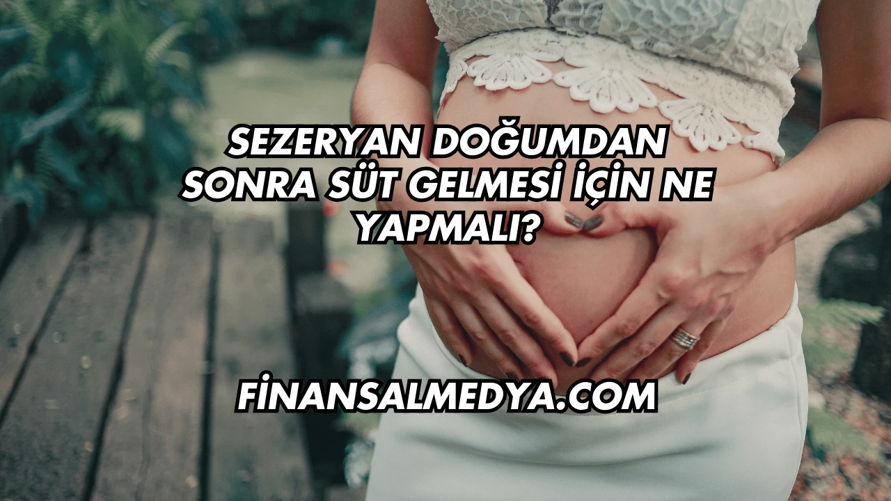 Sezeryan Doğumdan Sonra Süt Gelmesi İçin Ne Yapmalı?