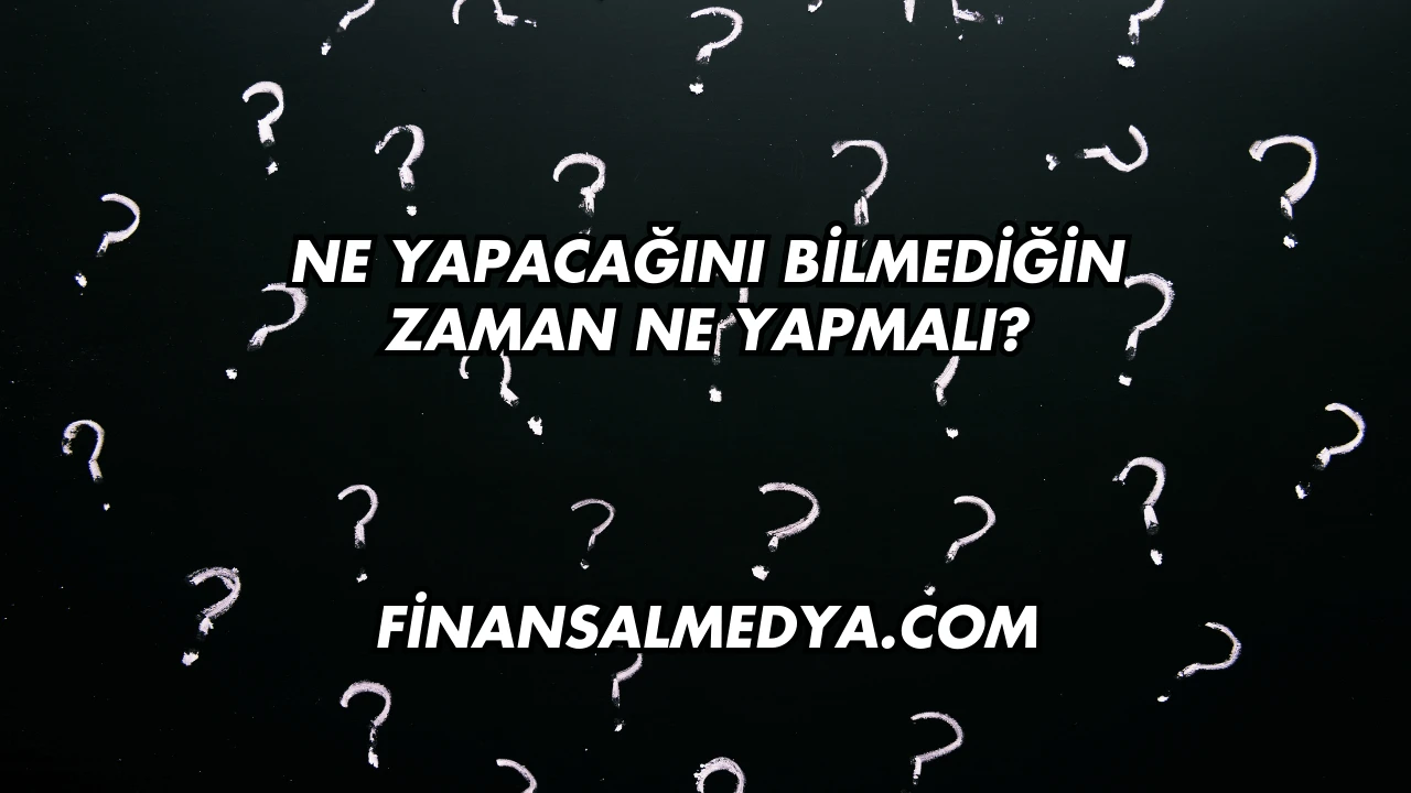 Ne Yapacağını Bilmediğin Zaman Ne Yapmalı?