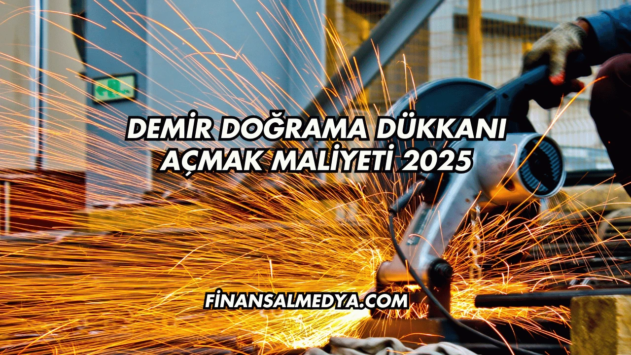 Demir Doğrama Dükkanı Açmak Maliyeti 2025