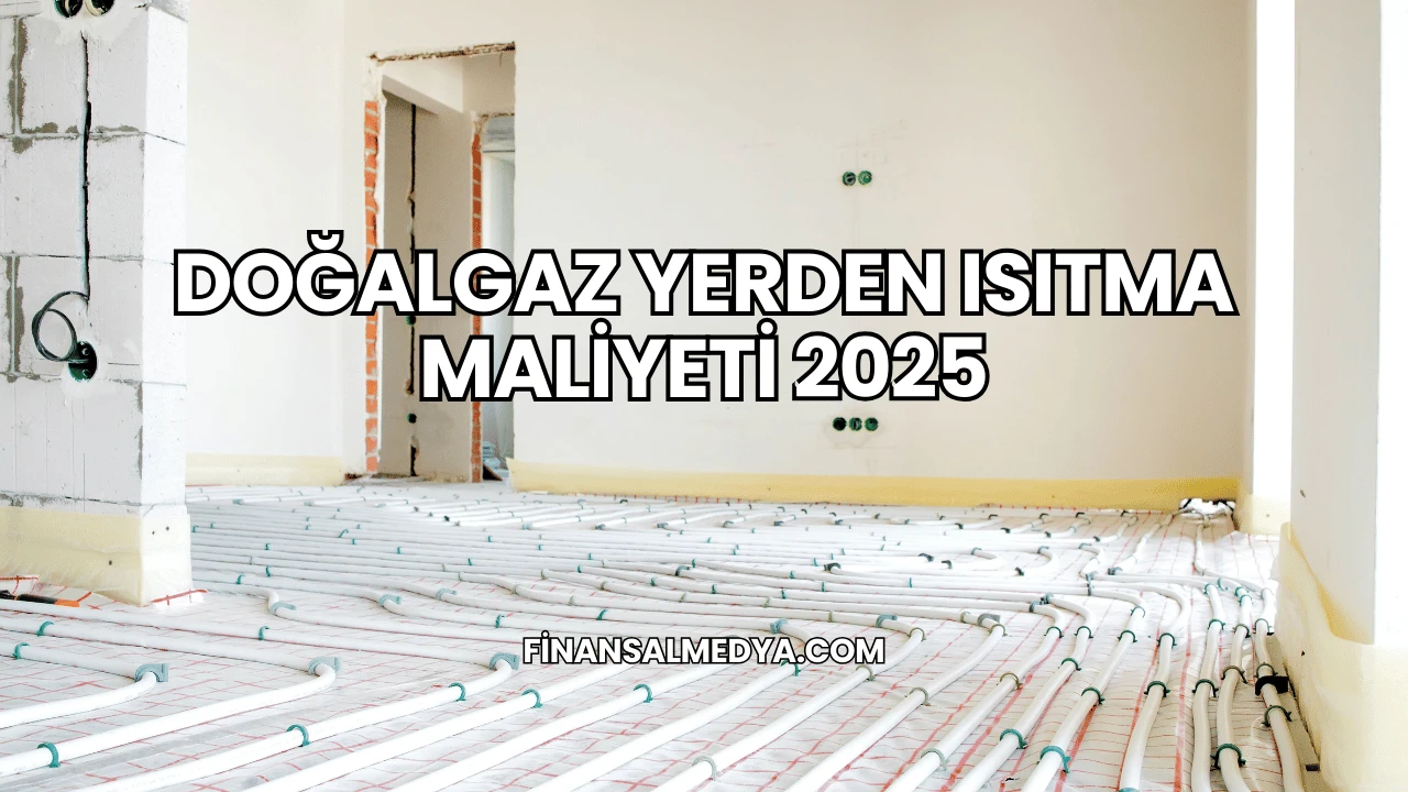 Doğalgaz Yerden Isıtma Maliyeti 2025