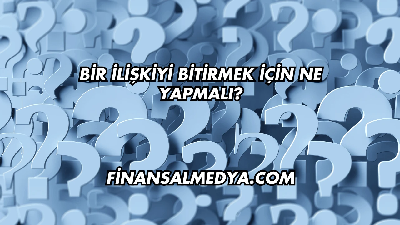 Bir İlişkiyi Bitirmek İçin Ne Yapmalı?