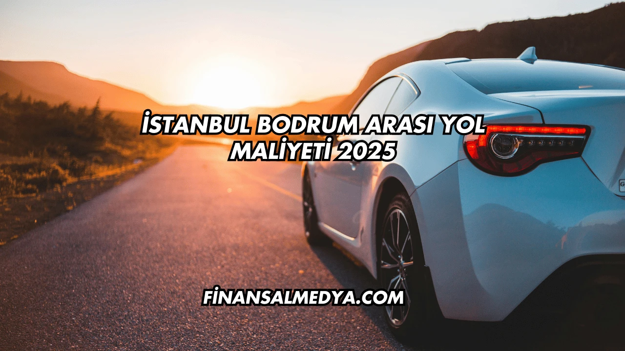 İstanbul Bodrum Arası Yol Maliyeti 2025