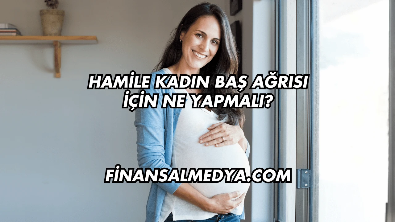 Hamile Kadın Baş Ağrısı İçin Ne Yapmalı?