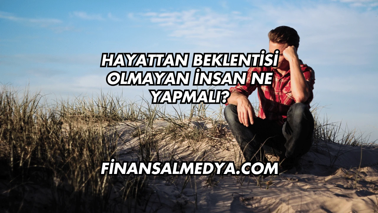Hayattan Beklentisi Olmayan İnsan Ne Yapmalı?
