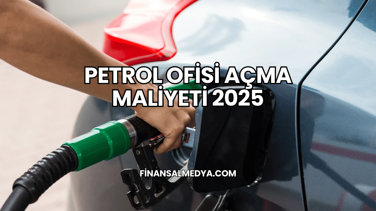 Petrol Ofisi Açma Maliyeti 2025