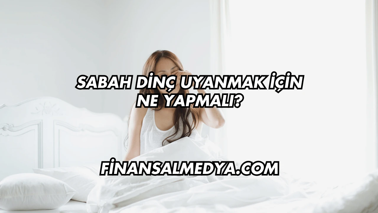 Sabah Dinç Uyanmak İçin Ne Yapmalı?