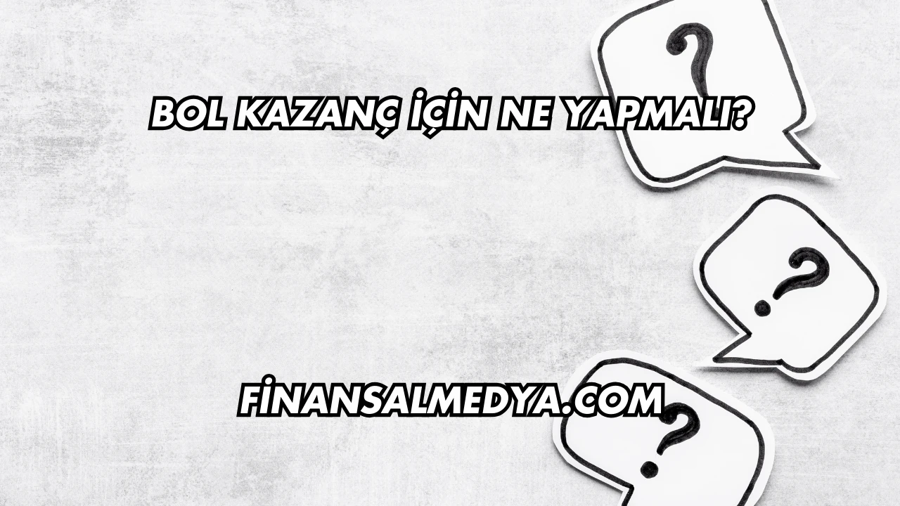 Bol Kazanç İçin Ne Yapmalı?