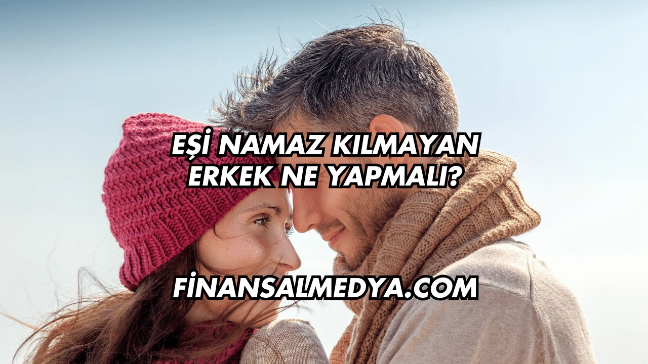Eşi Namaz Kılmayan Erkek Ne Yapmalı?