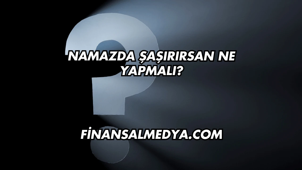 Namazda Şaşırırsan Ne Yapmalı?
