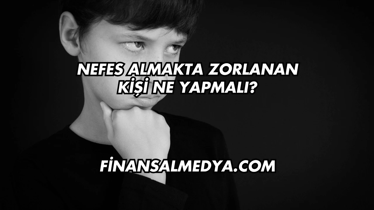 Nefes Almakta Zorlanan Kişi Ne Yapmalı?