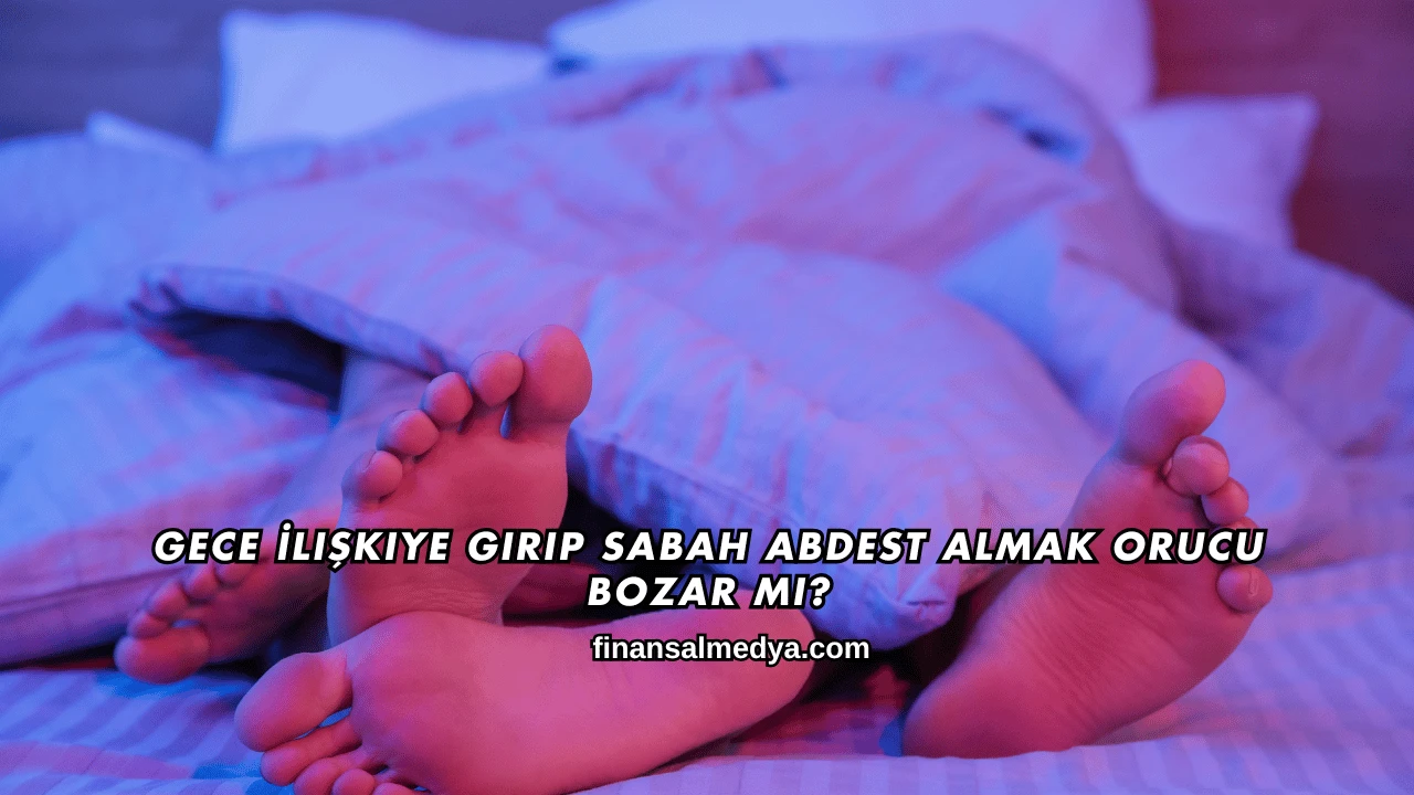Gece İlişkiye Girip Sabah Abdest Almak Orucu Bozar mı?