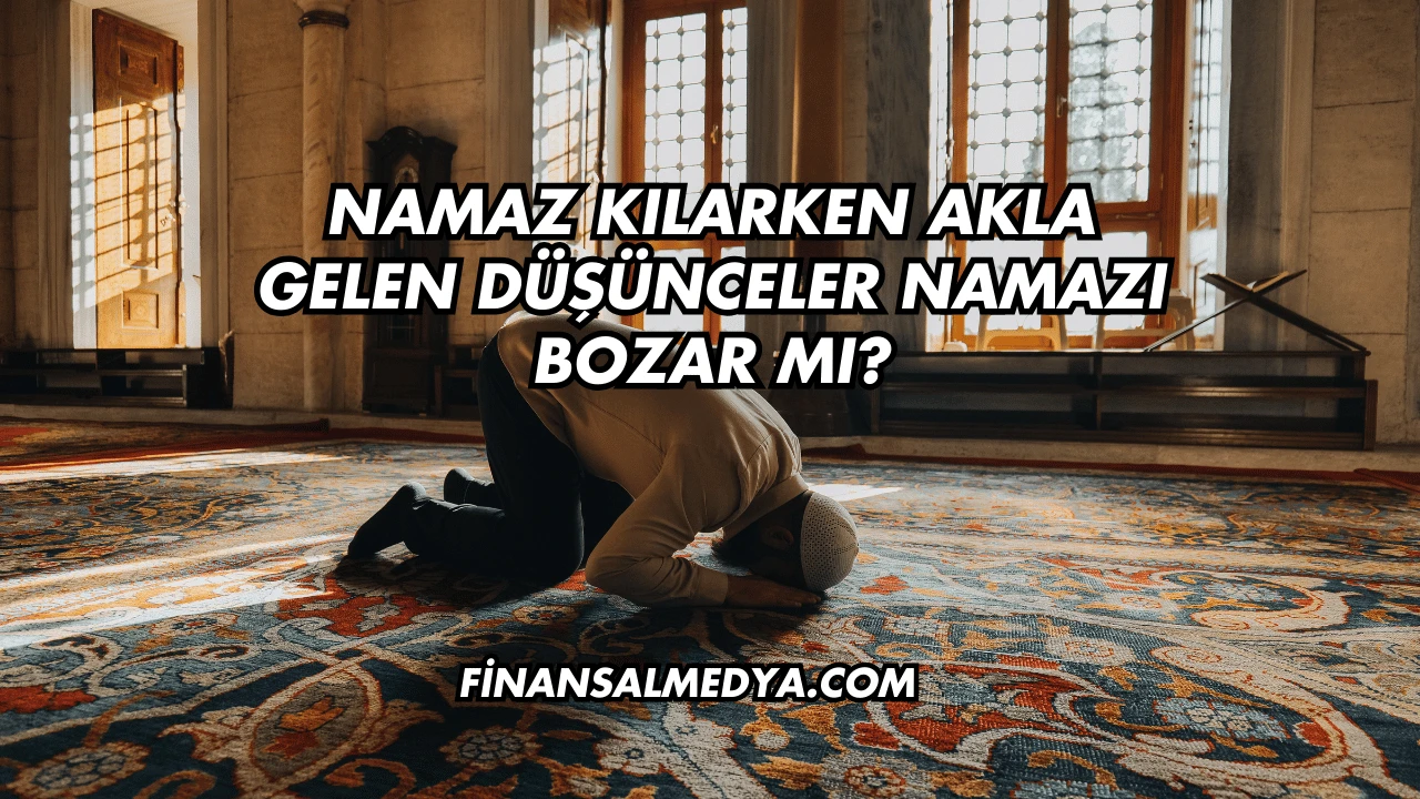 Namaz Kılarken Akla Gelen Düşünceler Namazı Bozar mı?