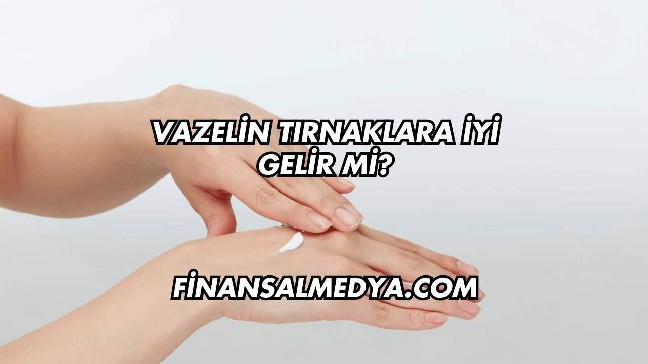 Vazelin Tırnaklara İyi Gelir mi?