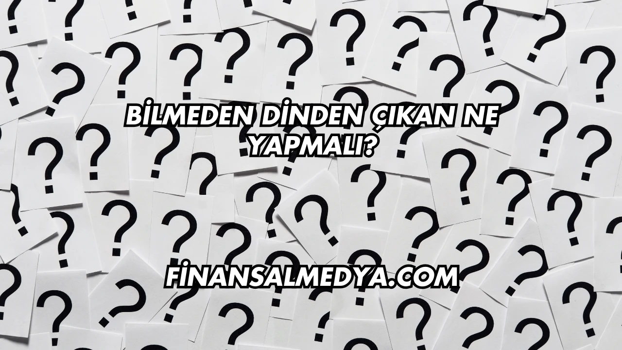 Bilmeden Dinden Çıkan Ne Yapmalı?