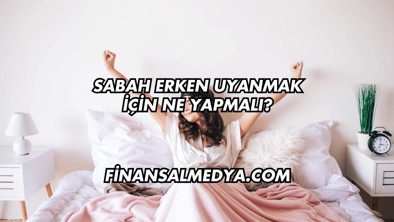 Sabah Erken Uyanmak İçin Ne Yapmalı?