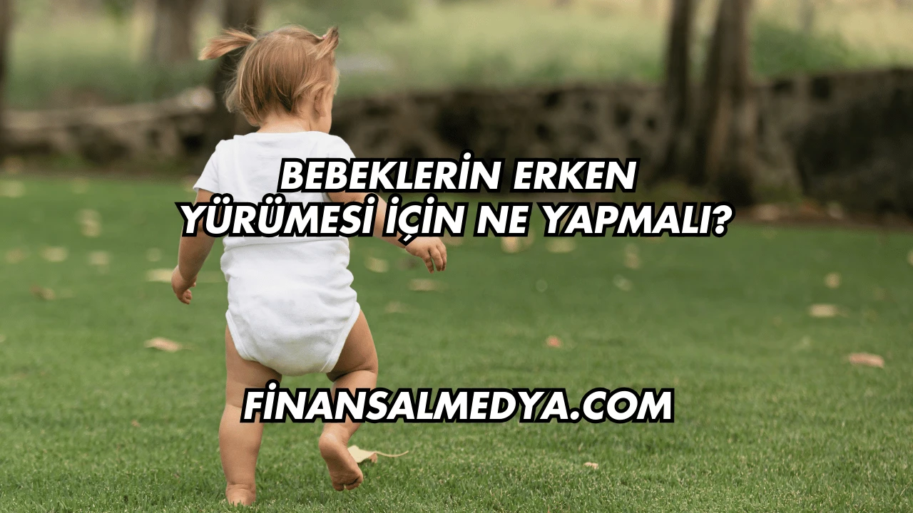Bebeklerin Erken Yürümesi İçin Ne Yapmalı?