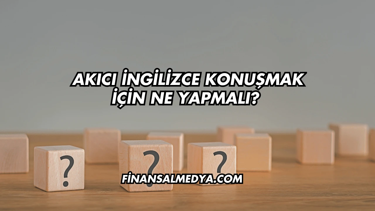 Akıcı İngilizce Konuşmak İçin Ne Yapmalı?