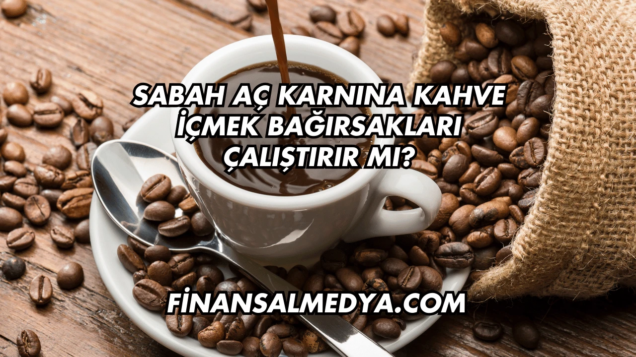 Sabah Aç Karnına Kahve İçmek Bağırsakları Çalıştırır mı?