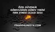 Özel Güvenlik Görevlisinin Görev Yerini Terk Etmesi Cezası 2025