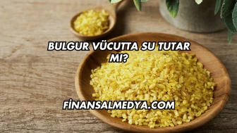 Bulgur Vücutta Su Tutar mı?