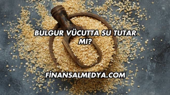 Bulgur Vücutta Su Tutar mı?