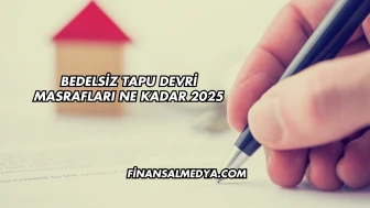 Bedelsiz Tapu Devri Masrafları Ne Kadar 2025