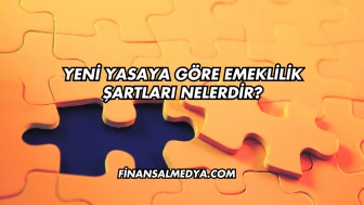 Yeni Yasaya Göre Emeklilik Şartları Nelerdir?